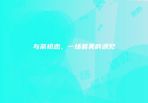 与茶初恋，一场最美的遇见