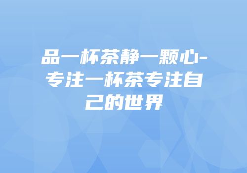 品一杯茶静一颗心-专注一杯茶专注自己的世界