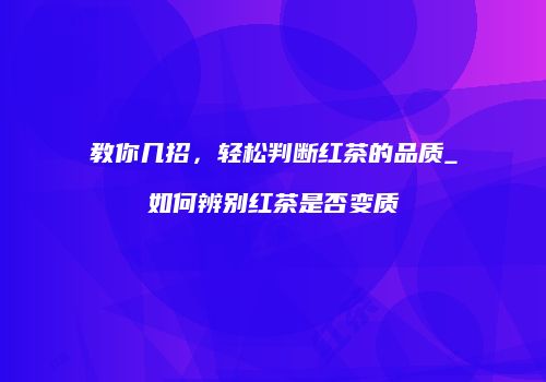 教你几招，轻松判断红茶的品质_如何辨别红茶是否变质