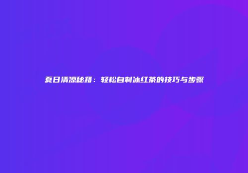 夏日清凉秘籍：轻松自制冰红茶的技巧与步骤