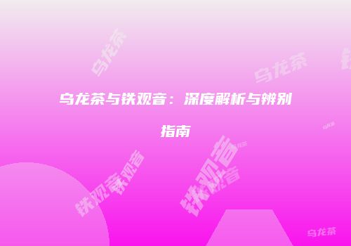 乌龙茶与铁观音：深度解析与辨别指南