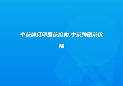 中茶牌红印圆茶价格,中茶牌圆茶价格
