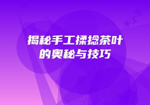揭秘手工揉捻茶叶的奥秘与技巧