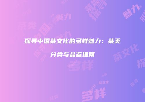 探寻中国茶文化的多样魅力：茶类分类与品鉴指南