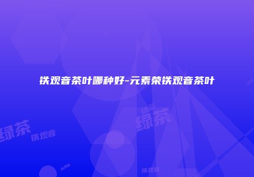 铁观音茶叶哪种好-元素荣铁观音茶叶