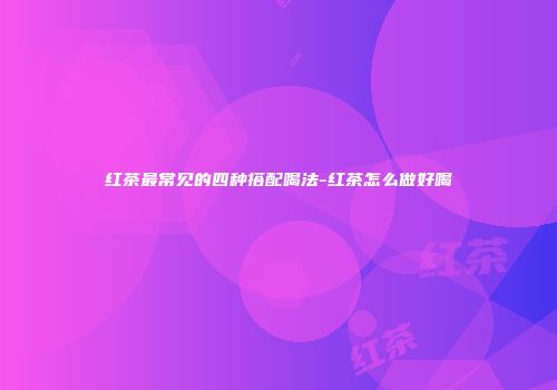 红茶最常见的四种搭配喝法-红茶怎么做好喝