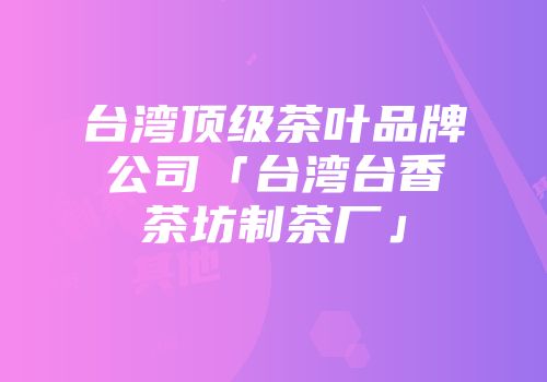 台湾顶级茶叶品牌公司「台湾台香茶坊制茶厂」