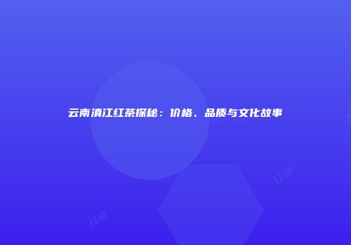 云南滇江红茶探秘：价格、品质与文化故事