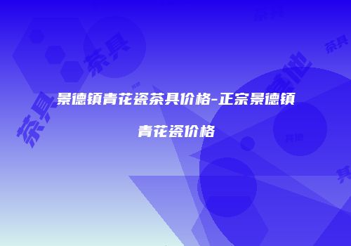 景德镇青花瓷茶具价格-正宗景德镇青花瓷价格