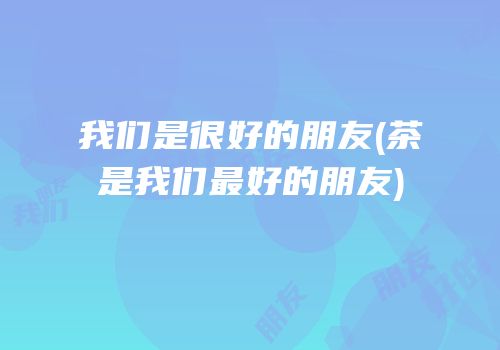 我们是很好的朋友(茶是我们最好的朋友)