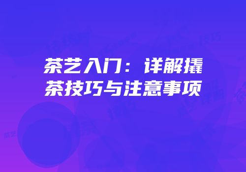 茶艺入门：详解撬茶技巧与注意事项