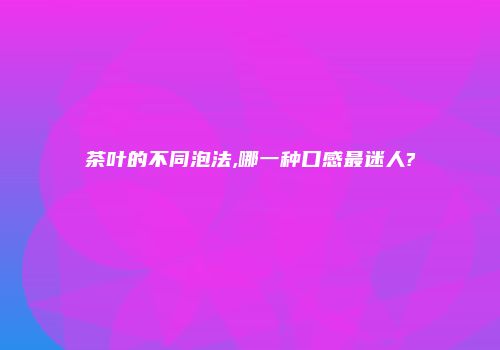 茶叶的不同泡法,哪一种口感最迷人?