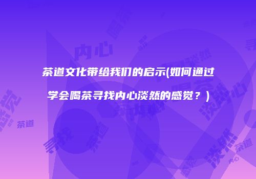 茶道文化带给我们的启示(如何通过学会喝茶寻找内心淡然的感觉？)