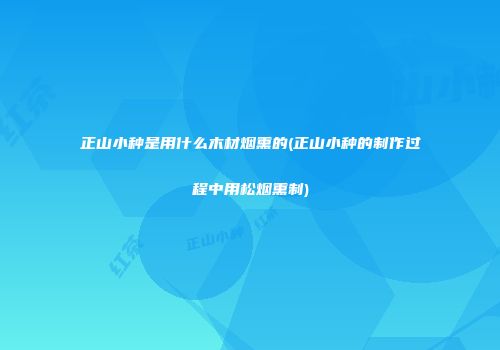 正山小种是用什么木材烟熏的(正山小种的制作过程中用松烟熏制)