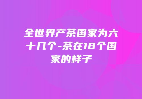 全世界产茶国家为六十几个-茶在18个国家的样子