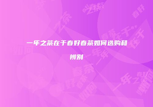 一年之茶在于春好春茶如何选购和辨别