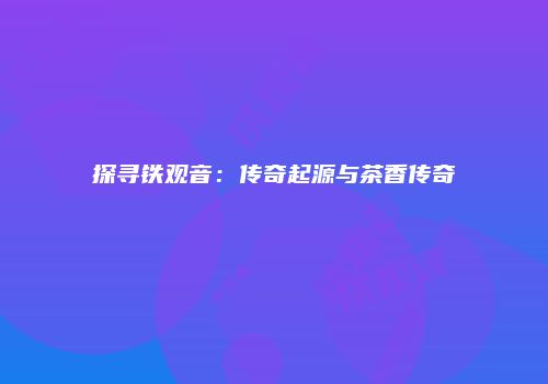 探寻铁观音：传奇起源与茶香传奇