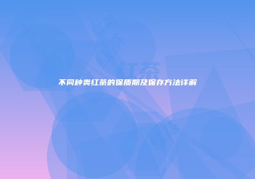 不同种类红茶的保质期及保存方法详解