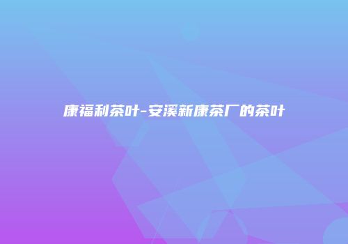 康福利茶叶-安溪新康茶厂的茶叶