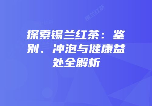 探索锡兰红茶：鉴别、冲泡与健康益处全解析