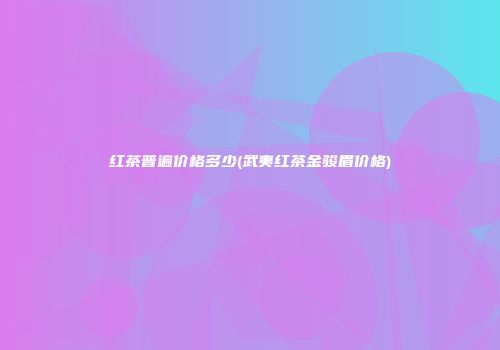 红茶普遍价格多少(武夷红茶金骏眉价格)