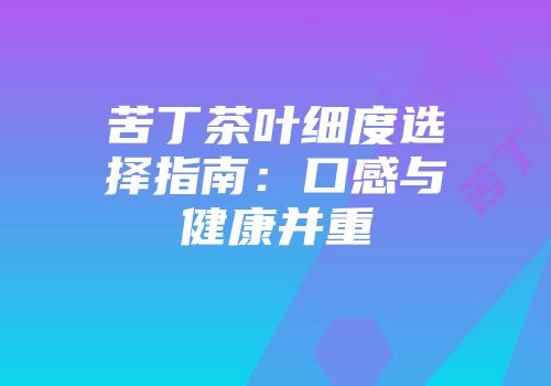 苦丁茶叶细度选择指南：口感与健康并重