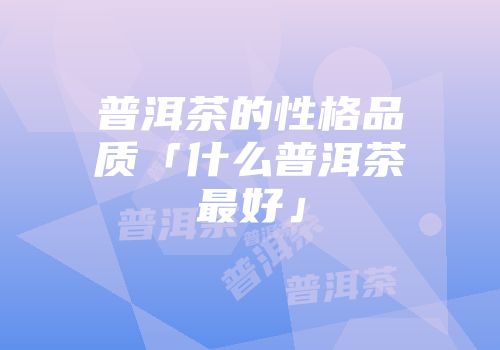 普洱茶的性格品质「什么普洱茶最好」