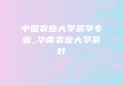 中国农业大学茶学专业_华南农业大学茶叶