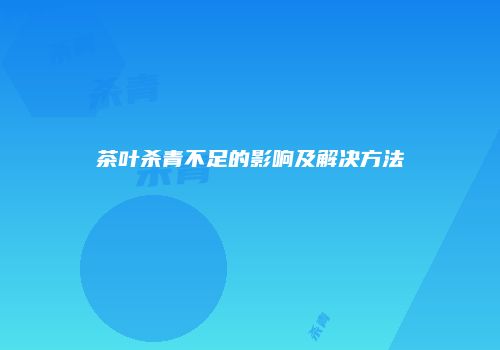 茶叶杀青不足的影响及解决方法