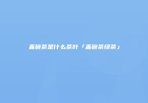 盖碗茶是什么茶叶「盖碗茶绿茶」