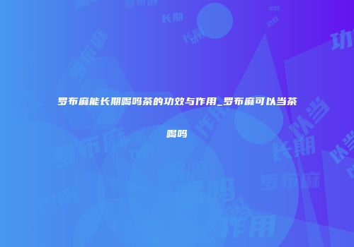 罗布麻能长期喝吗茶的功效与作用_罗布麻可以当茶喝吗