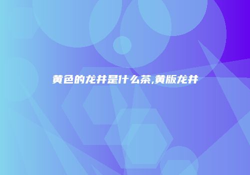 黄色的龙井是什么茶,黄版龙井