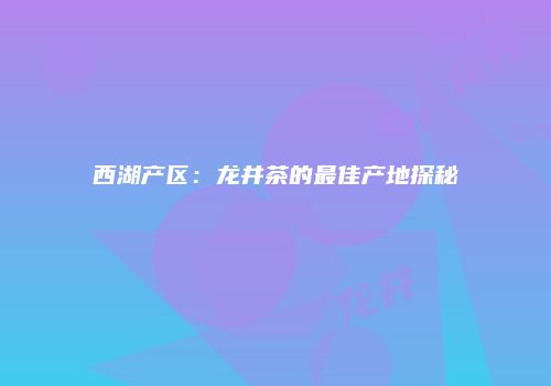 西湖产区：龙井茶的最佳产地探秘