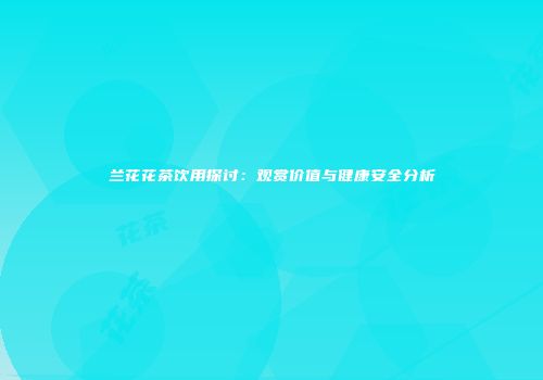 兰花花茶饮用探讨：观赏价值与健康安全分析