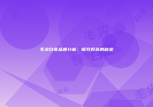 毛尖白毫品质分析：探究好茶的秘密