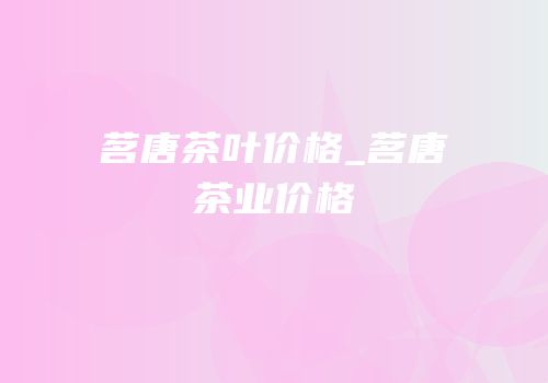 茗唐茶叶价格_茗唐茶业价格