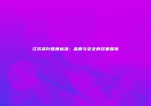 江苏茶叶健康标准：品质与安全的双重保障