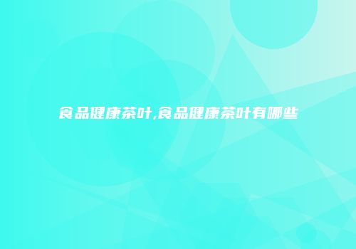 食品健康茶叶,食品健康茶叶有哪些