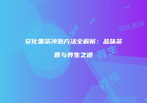 安化黑茶冲泡方法全解析：品味茶香与养生之道