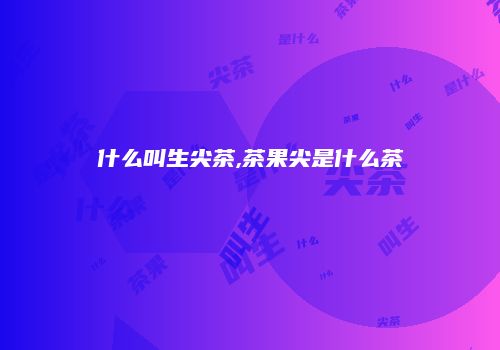什么叫生尖茶,茶果尖是什么茶