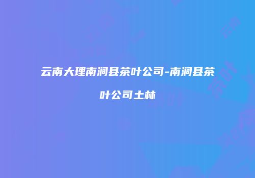 云南大理南涧县茶叶公司-南涧县茶叶公司土林
