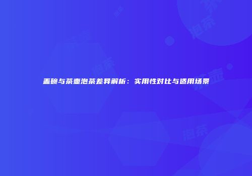 盖碗与茶壶泡茶差异解析：实用性对比与适用场景
