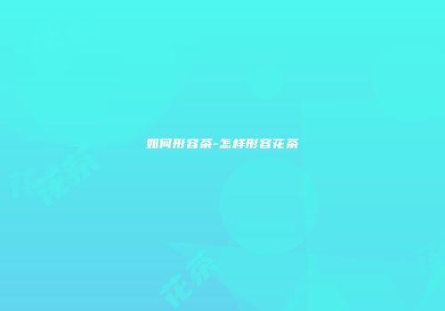 如何形容茶-怎样形容花茶