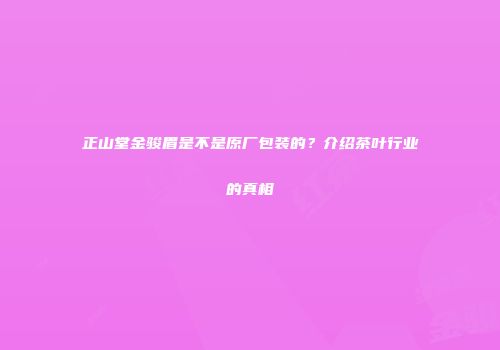 正山堂金骏眉是不是原厂包装的？介绍茶叶行业的真相