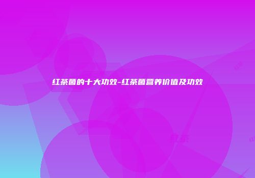 红茶菌的十大功效-红茶菌营养价值及功效