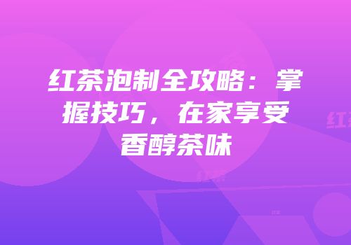红茶泡制全攻略：掌握技巧，在家享受香醇茶味