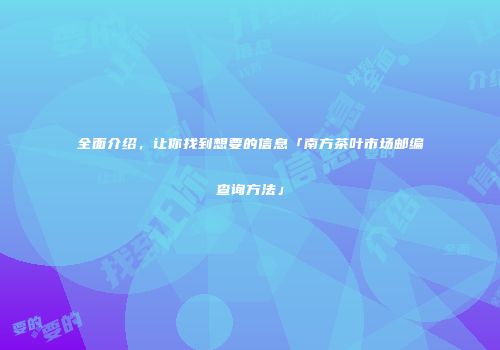 全面介绍，让你找到想要的信息「南方茶叶市场邮编查询方法」