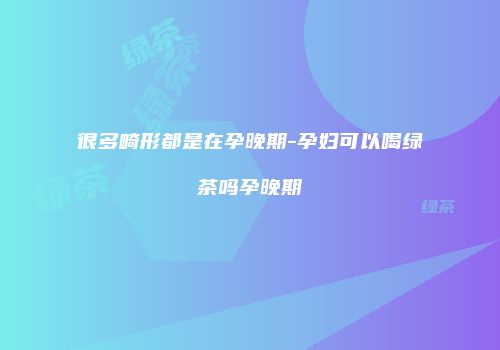 很多畸形都是在孕晚期-孕妇可以喝绿茶吗孕晚期