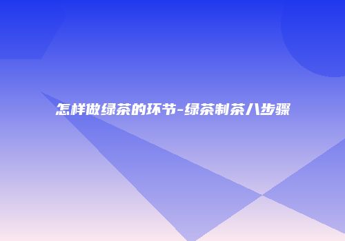 怎样做绿茶的环节-绿茶制茶八步骤