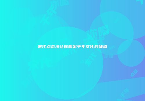 宋代点茶法让你喝出千年文化的味道